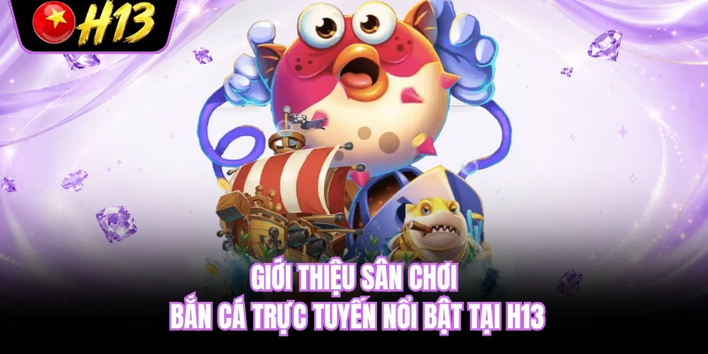 Giới thiệu sân chơi bắn cá trực tuyến nổi bật tại H13